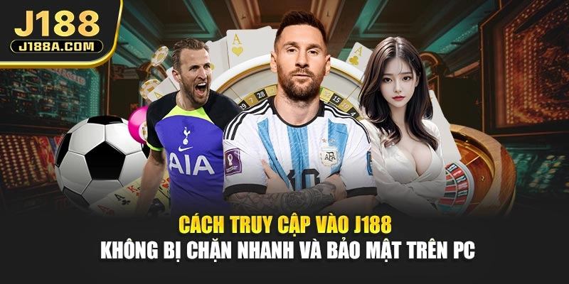 Cách truy cập vào J188 không bị chặn nhanh và bảo mật trên PC