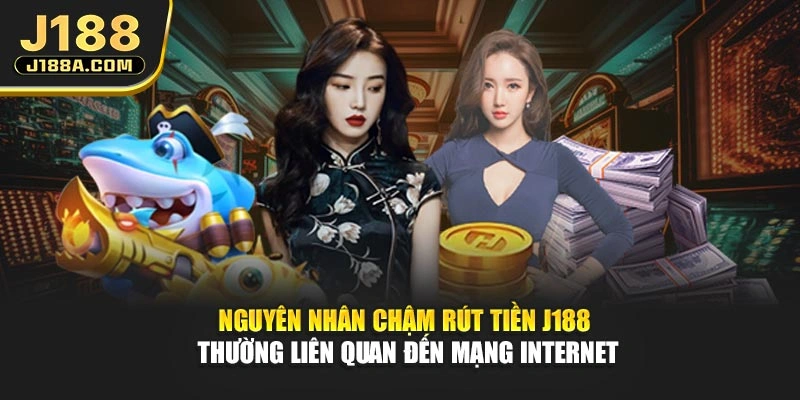 Nguyên nhân chậm rút tiền J188 thường liên quan đến mạng internet