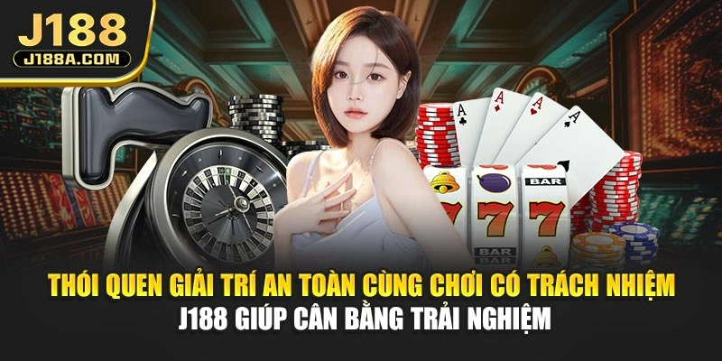 Thói quen giải trí an toàn cùng chơi có trách nhiệm J188 giúp cân bằng trải nghiệm